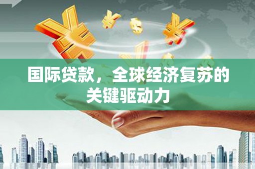 梁山国际贷款，全球经济复苏的关键驱动力