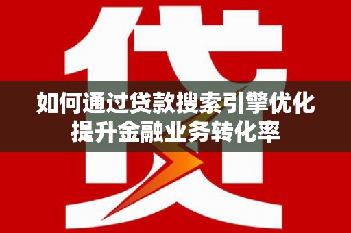 梁山如何通过贷款搜索引擎优化提升金融业务转化率