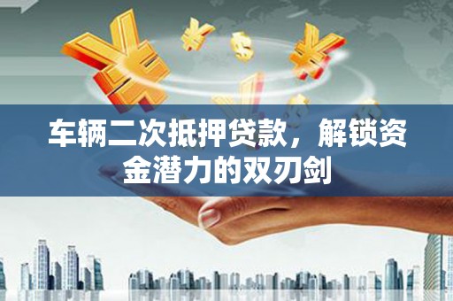 梁山车辆二次抵押贷款，解锁资金潜力的双刃剑