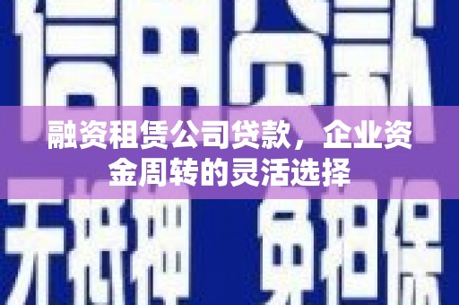 梁山融资租赁公司贷款，企业资金周转的灵活选择