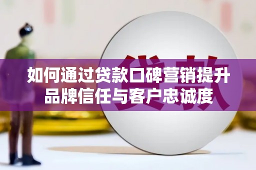 梁山如何通过贷款口碑营销提升品牌信任与客户忠诚度