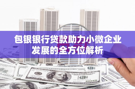 梁山包银银行贷款助力小微企业发展的全方位解析