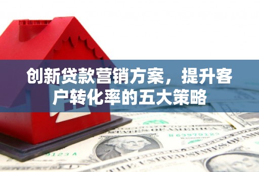 梁山创新贷款营销方案，提升客户转化率的五大策略
