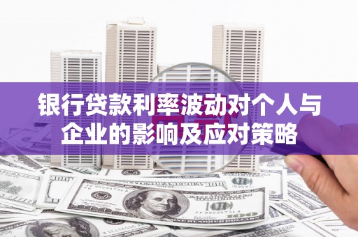 梁山银行贷款利率波动对个人与企业的影响及应对策略