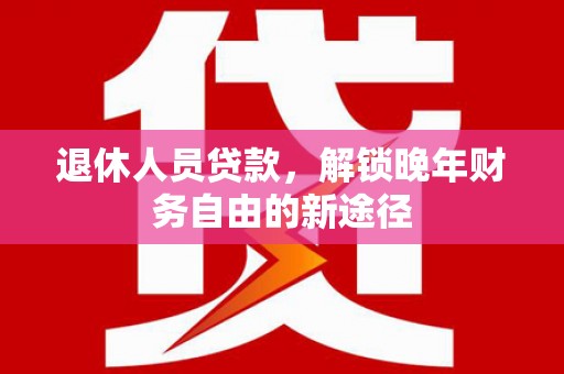 梁山退休人员贷款，解锁晚年财务自由的新途径