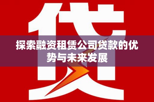 梁山探索融资租赁公司贷款的优势与未来发展