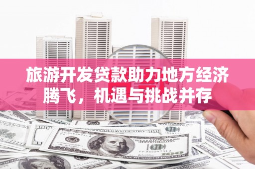 梁山旅游开发贷款助力地方经济腾飞，机遇与挑战并存
