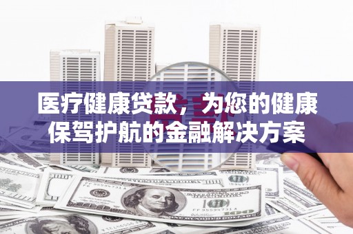 梁山医疗健康贷款，为您的健康保驾护航的金融解决方案