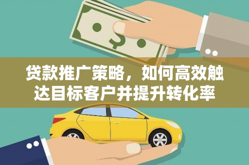 梁山贷款推广策略，如何高效触达目标客户并提升转化率