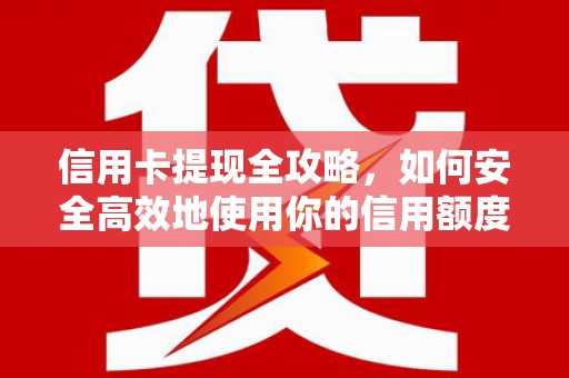 梁山信用卡提现全攻略，如何安全高效地使用你的信用额度