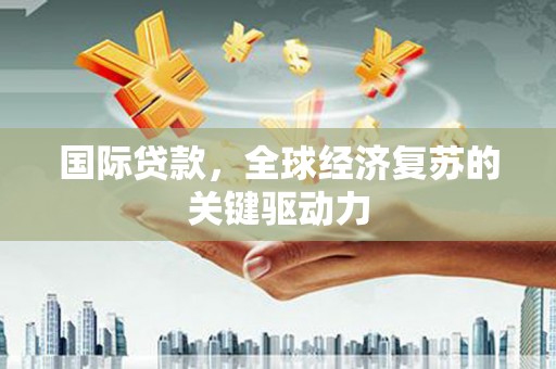 梁山国际贷款，全球经济复苏的关键驱动力