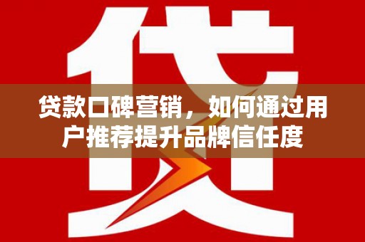 梁山贷款口碑营销，如何通过用户推荐提升品牌信任度