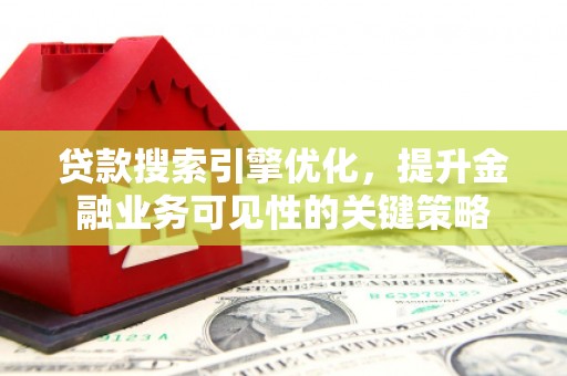 梁山贷款搜索引擎优化，提升金融业务可见性的关键策略