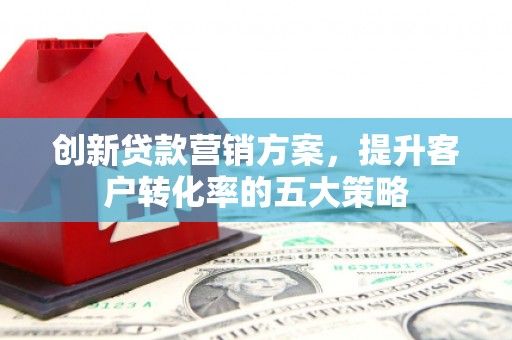 梁山创新贷款营销方案，提升客户转化率的五大策略