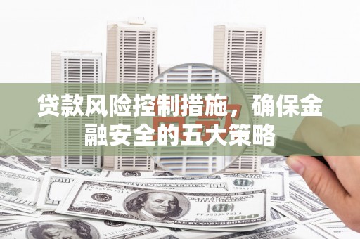 梁山贷款风险控制措施，确保金融安全的五大策略
