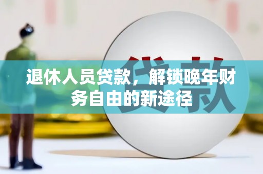 梁山退休人员贷款，解锁晚年财务自由的新途径
