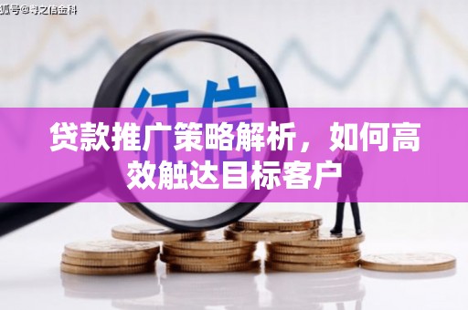 梁山贷款推广策略解析，如何高效触达目标客户