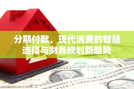 梁山分期付款，现代消费的智慧选择与财务规划新趋势