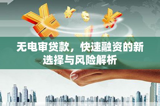 梁山无电审贷款，快速融资的新选择与风险解析