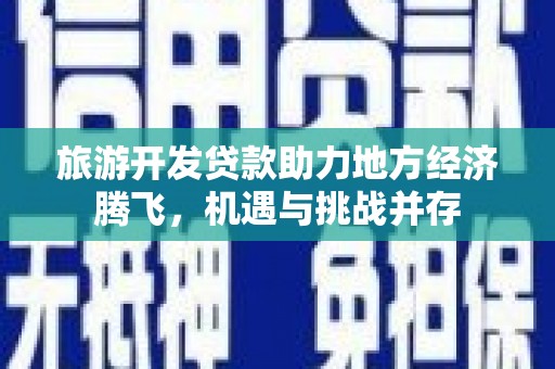 梁山旅游开发贷款助力地方经济腾飞，机遇与挑战并存