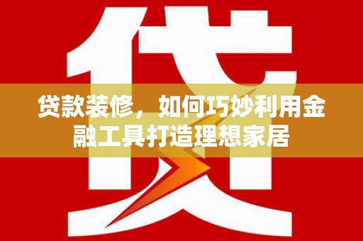 梁山贷款装修，如何巧妙利用金融工具打造理想家居