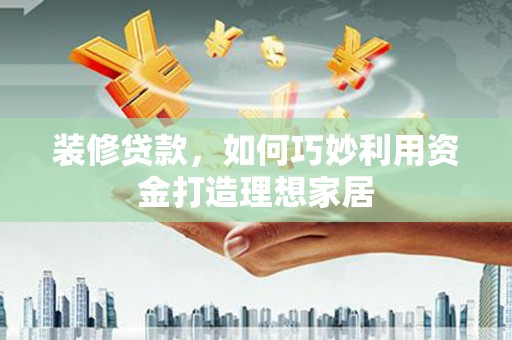 梁山装修贷款，如何巧妙利用资金打造理想家居