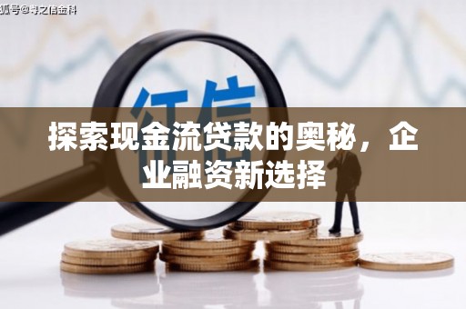 梁山探索现金流贷款的奥秘，企业融资新选择