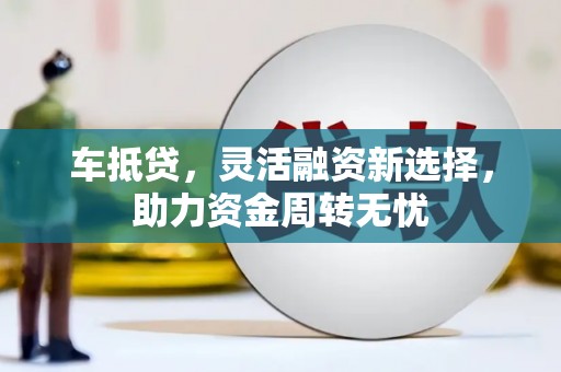 梁山车抵贷，灵活融资新选择，助力资金周转无忧