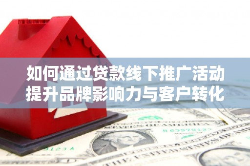 梁山如何通过贷款线下推广活动提升品牌影响力与客户转化率
