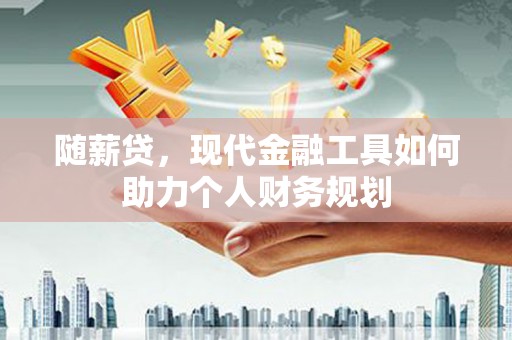 梁山随薪贷，现代金融工具如何助力个人财务规划