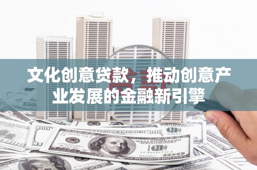 梁山文化创意贷款，推动创意产业发展的金融新引擎