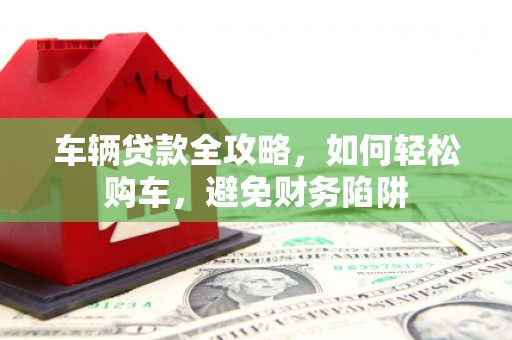梁山车辆贷款全攻略，如何轻松购车，避免财务陷阱