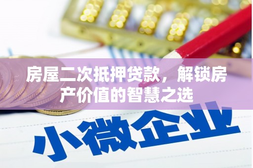 梁山房屋二次抵押贷款，解锁房产价值的智慧之选