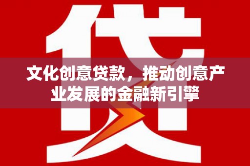 梁山文化创意贷款，推动创意产业发展的金融新引擎