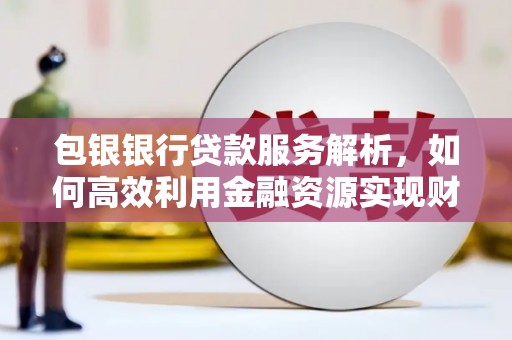 梁山包银银行贷款服务解析，如何高效利用金融资源实现财富增长