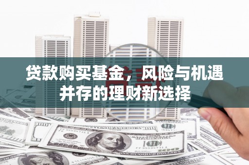 梁山贷款购买基金，风险与机遇并存的理财新选择