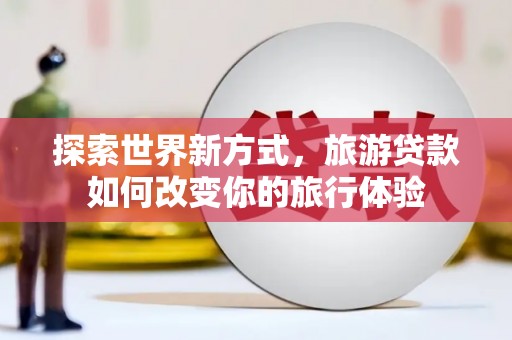 梁山探索世界新方式，旅游贷款如何改变你的旅行体验
