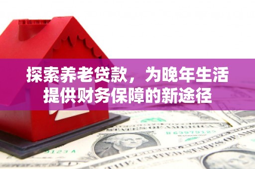 梁山探索养老贷款，为晚年生活提供财务保障的新途径