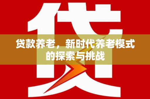 梁山贷款养老，新时代养老模式的探索与挑战