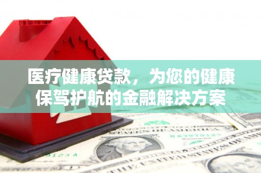 梁山医疗健康贷款，为您的健康保驾护航的金融解决方案