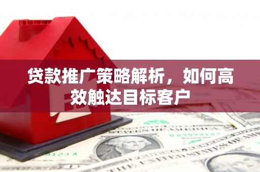 梁山贷款推广策略解析，如何高效触达目标客户