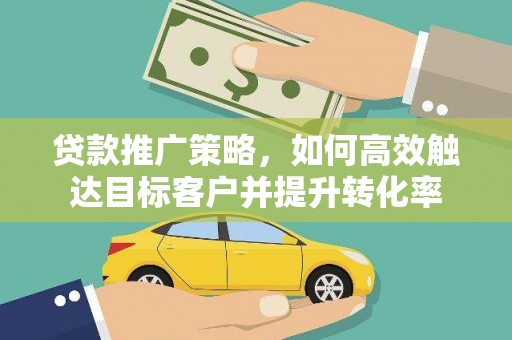 梁山贷款推广策略，如何高效触达目标客户并提升转化率