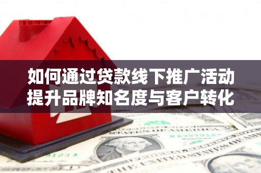 梁山如何通过贷款线下推广活动提升品牌知名度与客户转化率