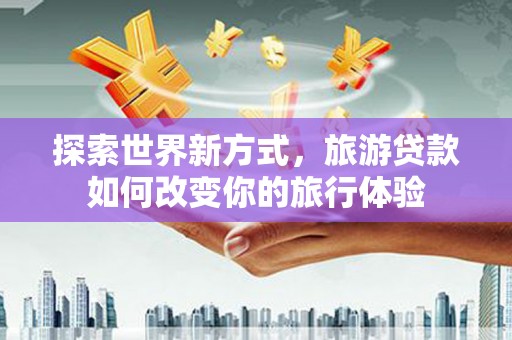 梁山探索世界新方式，旅游贷款如何改变你的旅行体验