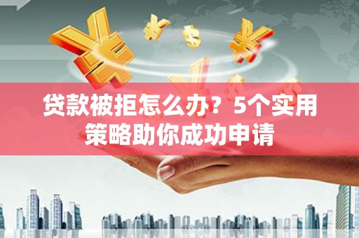 梁山贷款被拒怎么办？5个实用策略助你成功申请