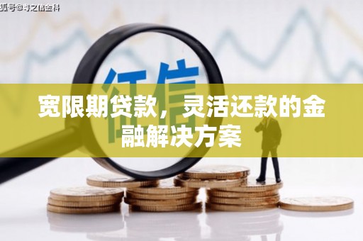 梁山宽限期贷款，灵活还款的金融解决方案