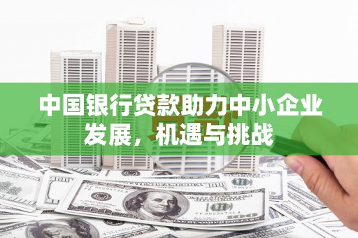 梁山中国银行贷款助力中小企业发展，机遇与挑战