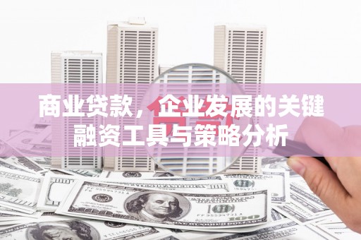 梁山商业贷款，企业发展的关键融资工具与策略分析