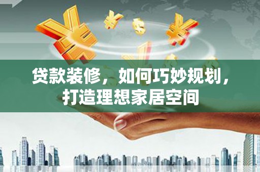 梁山贷款装修，如何巧妙规划，打造理想家居空间