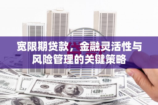 梁山宽限期贷款，金融灵活性与风险管理的关键策略